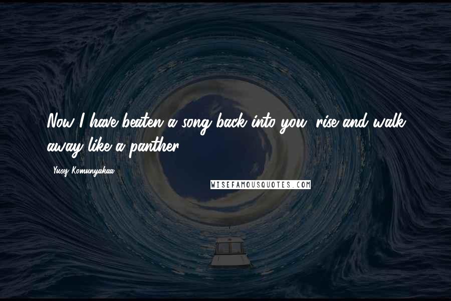 Yusef Komunyakaa Quotes: Now I have beaten a song back into you, rise and walk away like a panther.