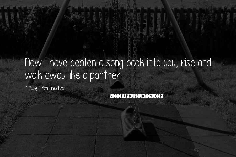 Yusef Komunyakaa Quotes: Now I have beaten a song back into you, rise and walk away like a panther.