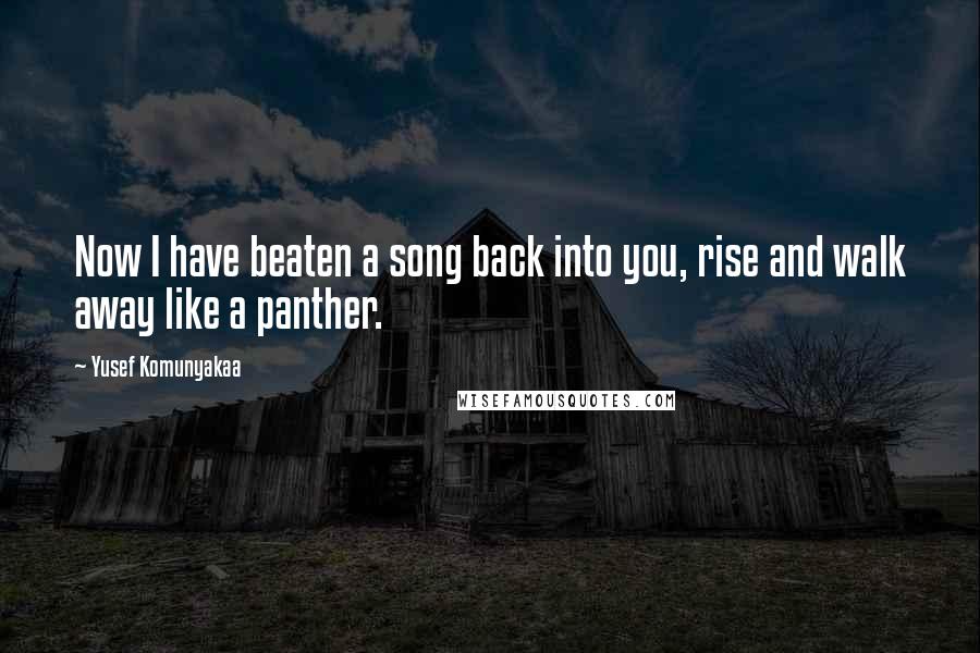 Yusef Komunyakaa Quotes: Now I have beaten a song back into you, rise and walk away like a panther.