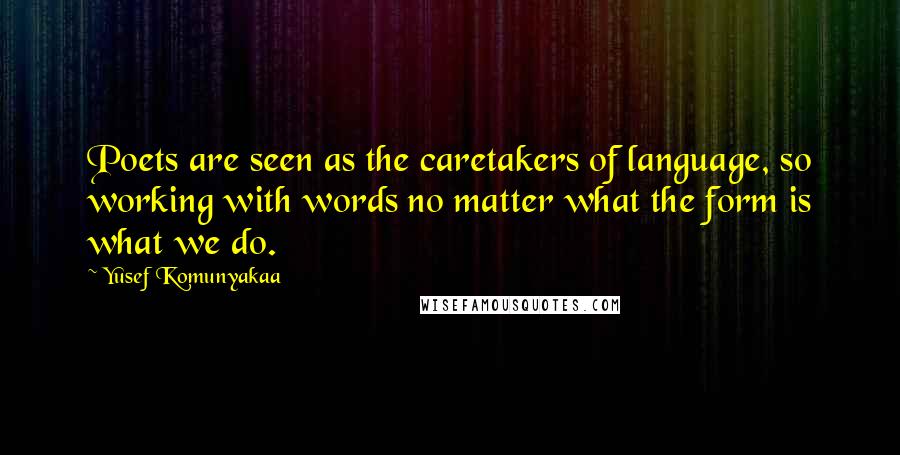 Yusef Komunyakaa Quotes: Poets are seen as the caretakers of language, so working with words no matter what the form is what we do.