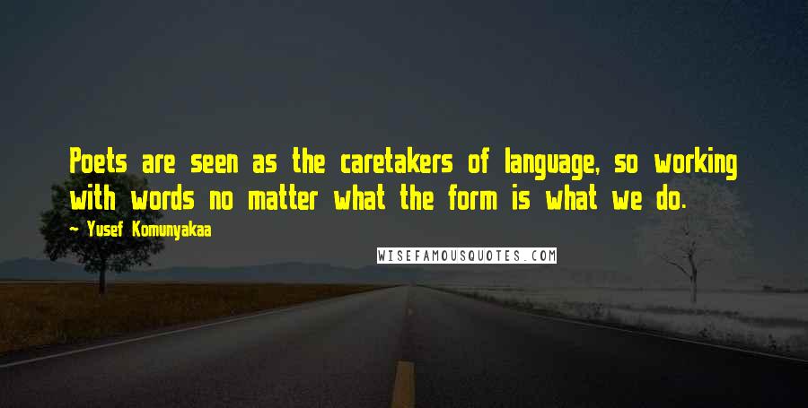 Yusef Komunyakaa Quotes: Poets are seen as the caretakers of language, so working with words no matter what the form is what we do.