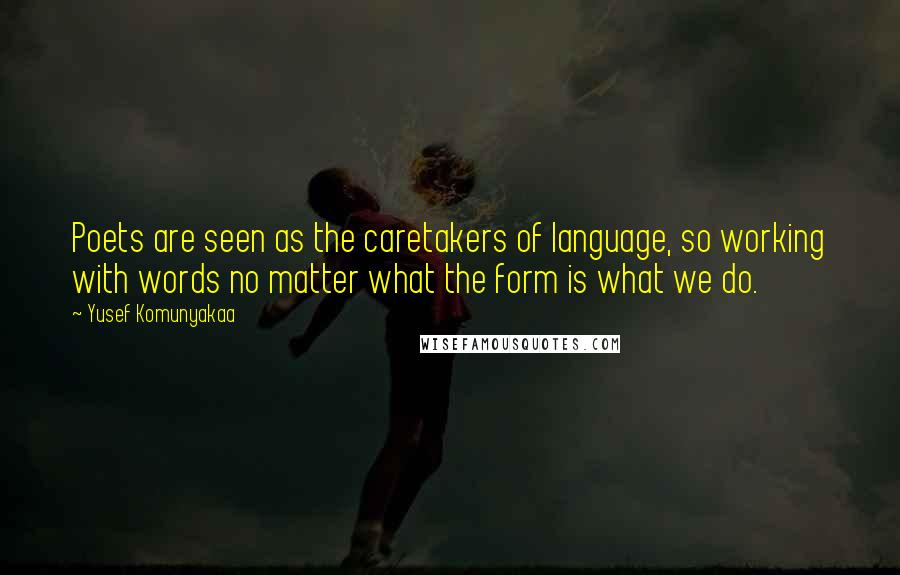 Yusef Komunyakaa Quotes: Poets are seen as the caretakers of language, so working with words no matter what the form is what we do.
