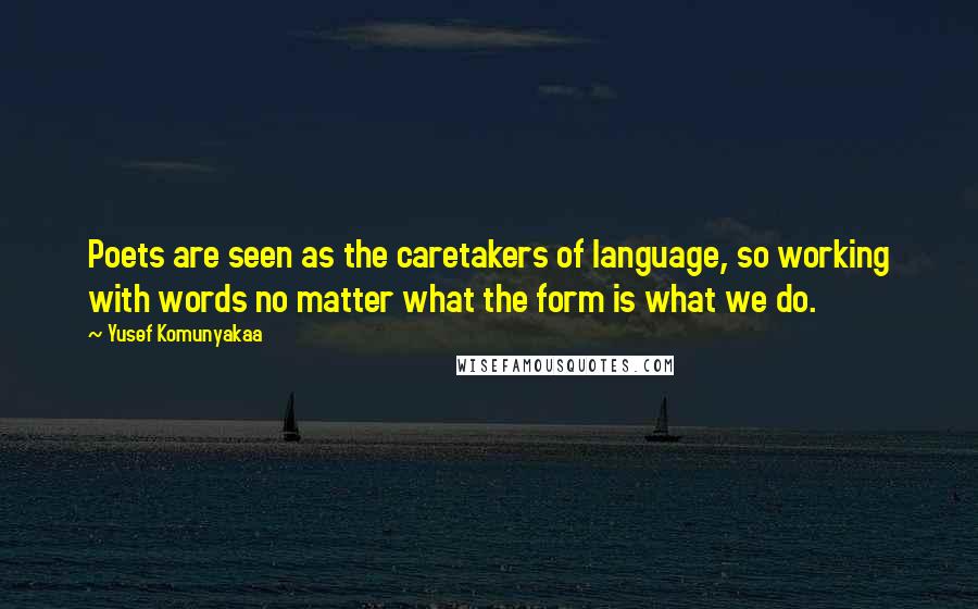 Yusef Komunyakaa Quotes: Poets are seen as the caretakers of language, so working with words no matter what the form is what we do.