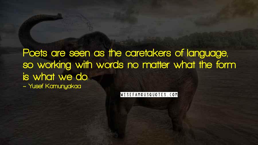 Yusef Komunyakaa Quotes: Poets are seen as the caretakers of language, so working with words no matter what the form is what we do.