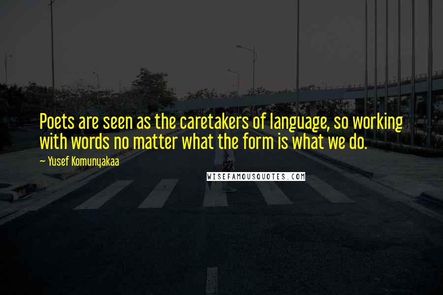 Yusef Komunyakaa Quotes: Poets are seen as the caretakers of language, so working with words no matter what the form is what we do.