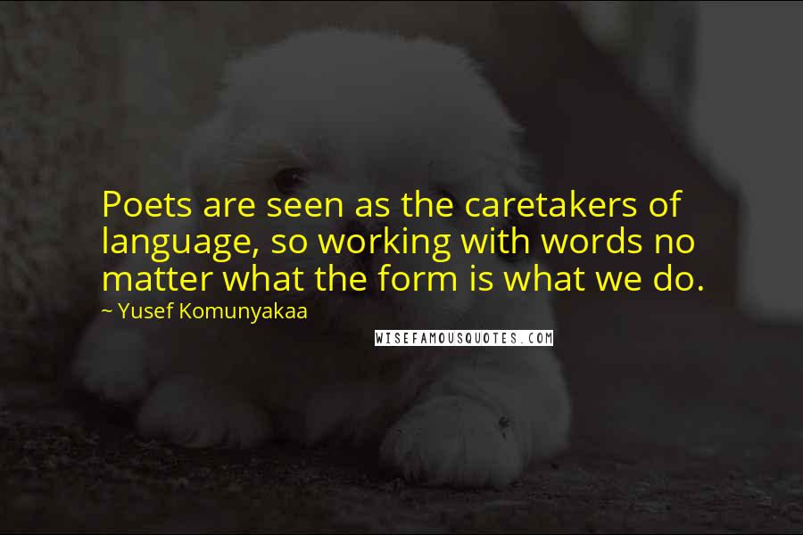 Yusef Komunyakaa Quotes: Poets are seen as the caretakers of language, so working with words no matter what the form is what we do.