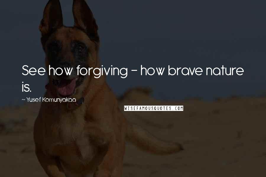 Yusef Komunyakaa Quotes: See how forgiving - how brave nature is.