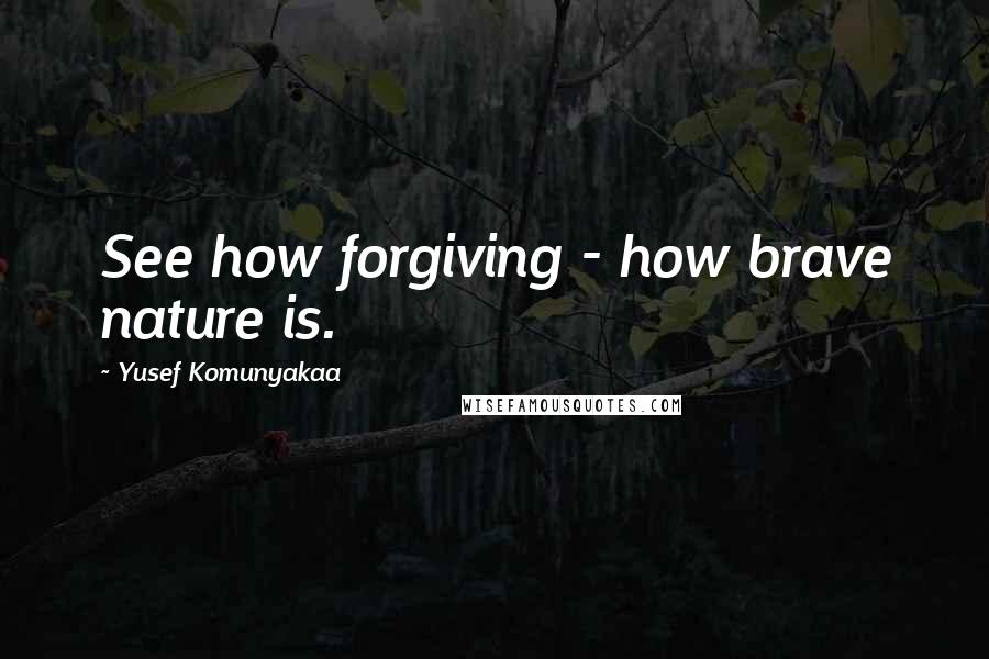 Yusef Komunyakaa Quotes: See how forgiving - how brave nature is.