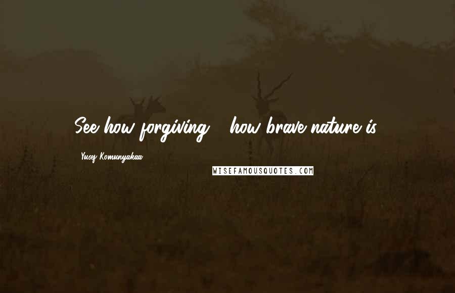 Yusef Komunyakaa Quotes: See how forgiving - how brave nature is.
