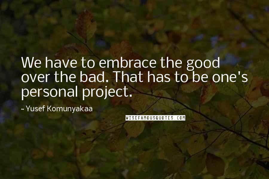 Yusef Komunyakaa Quotes: We have to embrace the good over the bad. That has to be one's personal project.