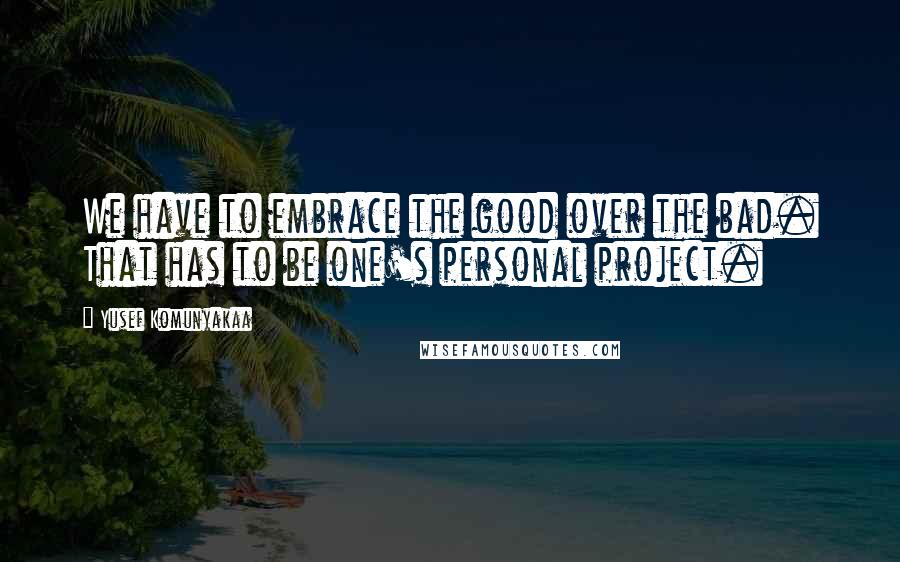 Yusef Komunyakaa Quotes: We have to embrace the good over the bad. That has to be one's personal project.