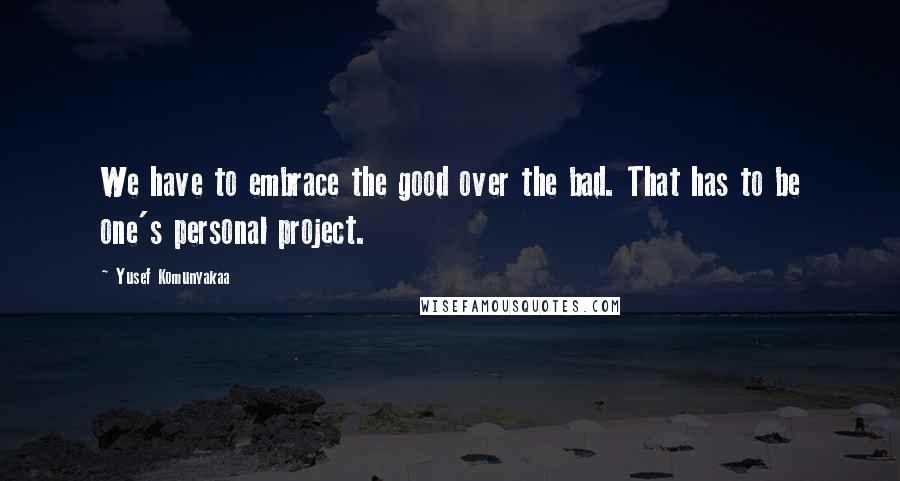 Yusef Komunyakaa Quotes: We have to embrace the good over the bad. That has to be one's personal project.
