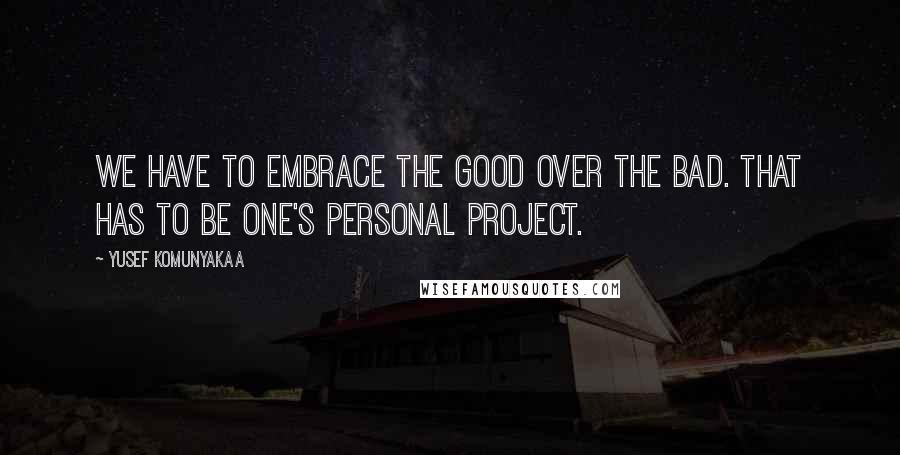 Yusef Komunyakaa Quotes: We have to embrace the good over the bad. That has to be one's personal project.