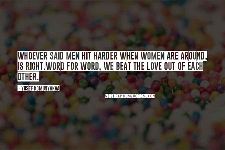 Yusef Komunyakaa Quotes: Whoever said men hit harder when women are around, is right.Word for word, we beat the love out of each other.