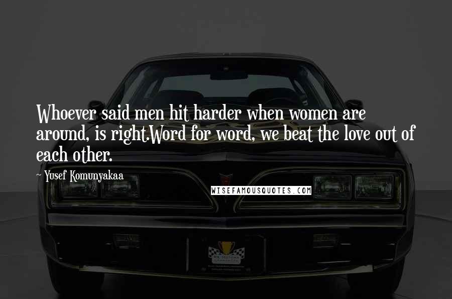 Yusef Komunyakaa Quotes: Whoever said men hit harder when women are around, is right.Word for word, we beat the love out of each other.