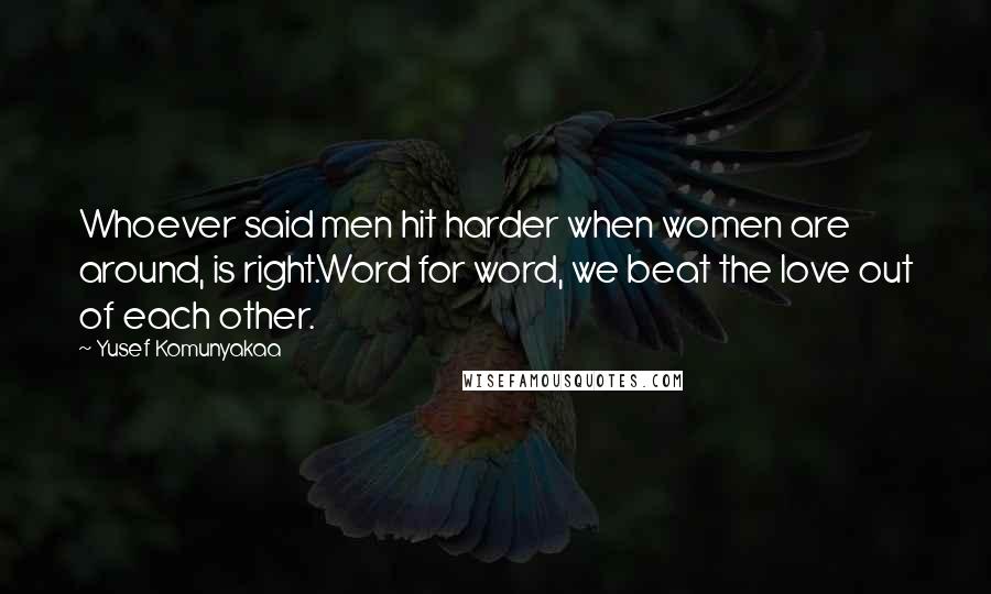 Yusef Komunyakaa Quotes: Whoever said men hit harder when women are around, is right.Word for word, we beat the love out of each other.