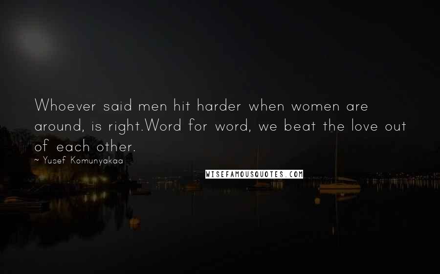 Yusef Komunyakaa Quotes: Whoever said men hit harder when women are around, is right.Word for word, we beat the love out of each other.