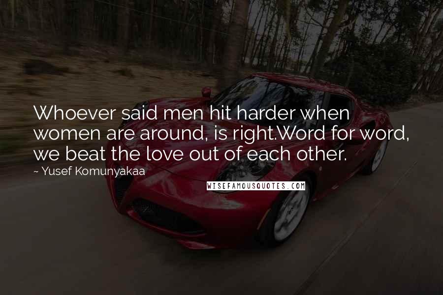 Yusef Komunyakaa Quotes: Whoever said men hit harder when women are around, is right.Word for word, we beat the love out of each other.