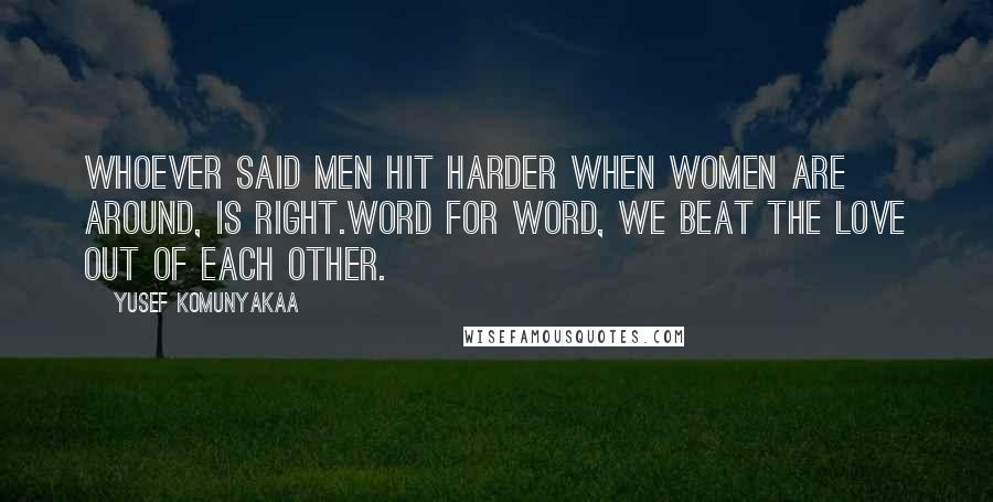 Yusef Komunyakaa Quotes: Whoever said men hit harder when women are around, is right.Word for word, we beat the love out of each other.