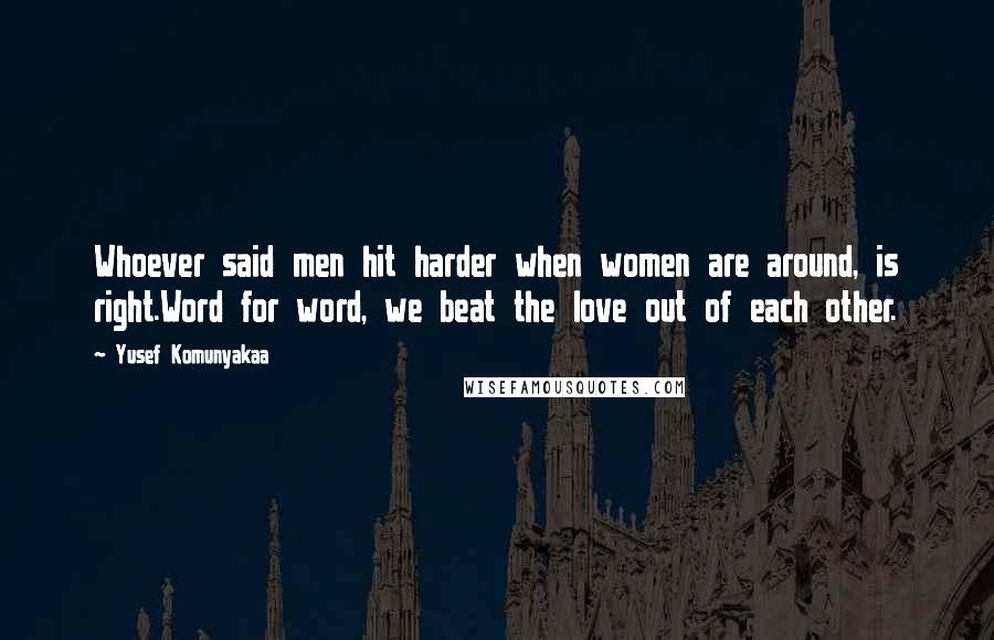 Yusef Komunyakaa Quotes: Whoever said men hit harder when women are around, is right.Word for word, we beat the love out of each other.