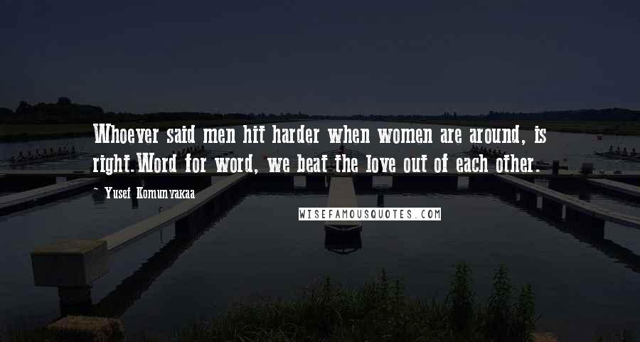 Yusef Komunyakaa Quotes: Whoever said men hit harder when women are around, is right.Word for word, we beat the love out of each other.