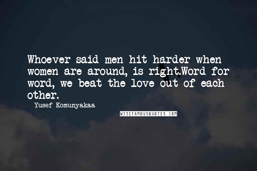 Yusef Komunyakaa Quotes: Whoever said men hit harder when women are around, is right.Word for word, we beat the love out of each other.