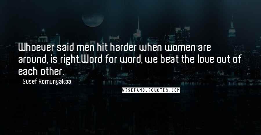 Yusef Komunyakaa Quotes: Whoever said men hit harder when women are around, is right.Word for word, we beat the love out of each other.