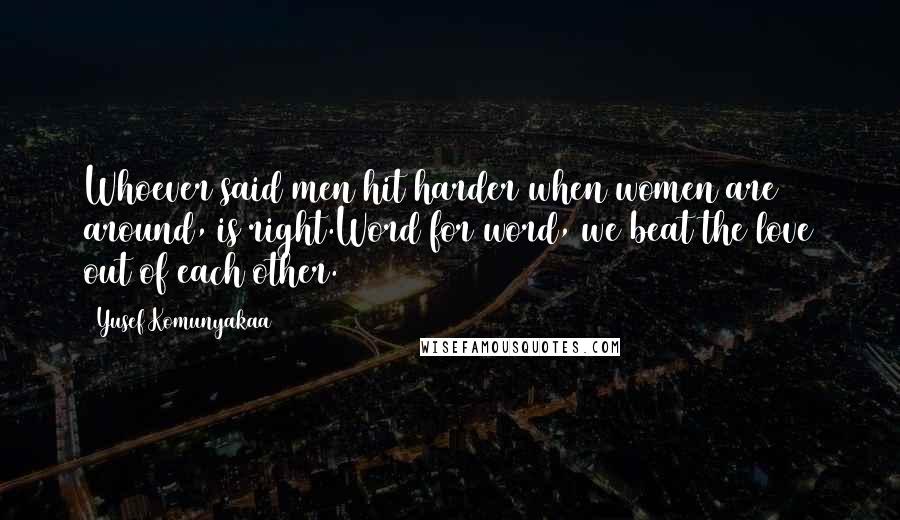 Yusef Komunyakaa Quotes: Whoever said men hit harder when women are around, is right.Word for word, we beat the love out of each other.