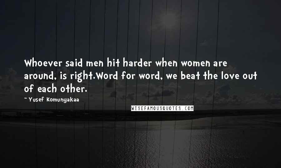 Yusef Komunyakaa Quotes: Whoever said men hit harder when women are around, is right.Word for word, we beat the love out of each other.