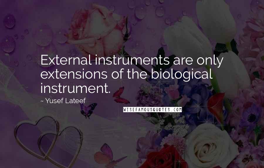 Yusef Lateef Quotes: External instruments are only extensions of the biological instrument.