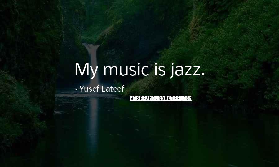 Yusef Lateef Quotes: My music is jazz.