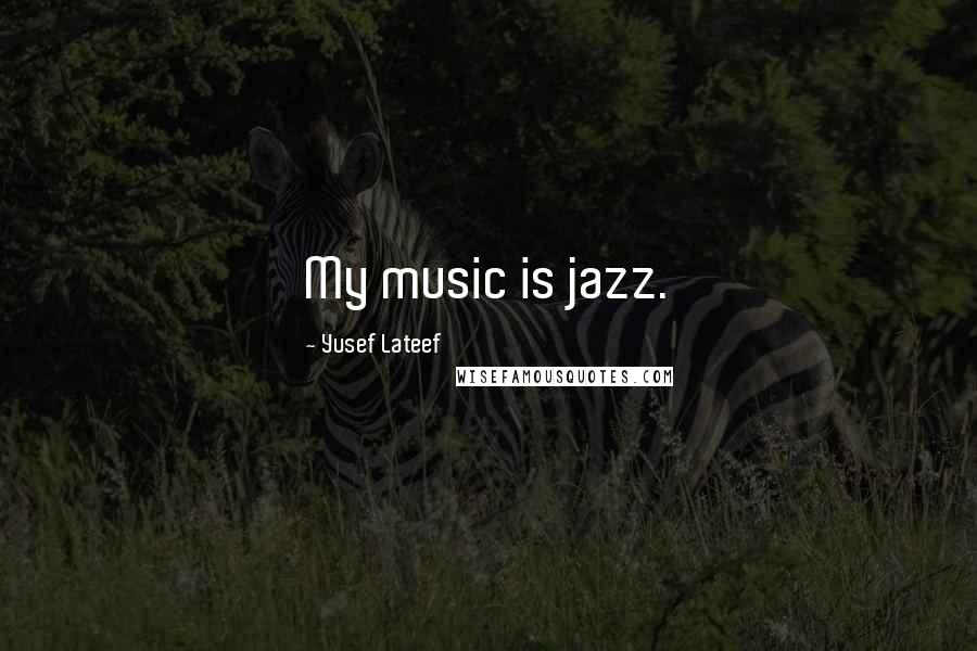 Yusef Lateef Quotes: My music is jazz.