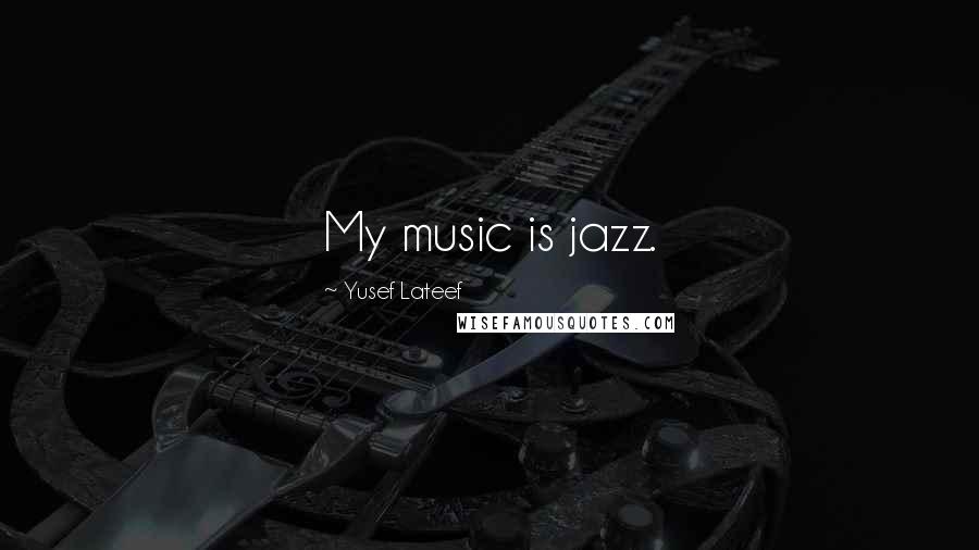 Yusef Lateef Quotes: My music is jazz.