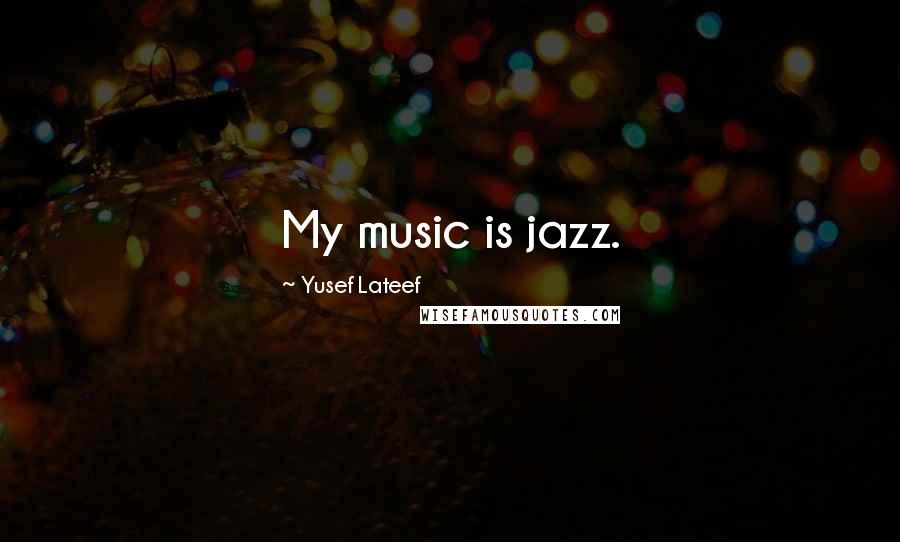 Yusef Lateef Quotes: My music is jazz.