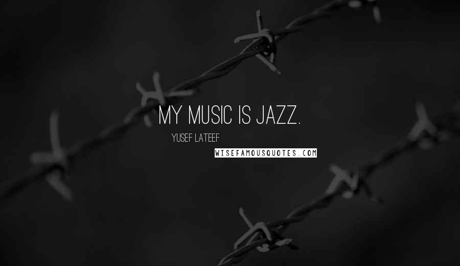 Yusef Lateef Quotes: My music is jazz.