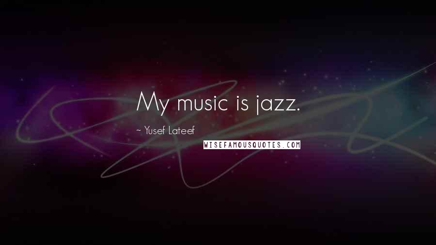 Yusef Lateef Quotes: My music is jazz.