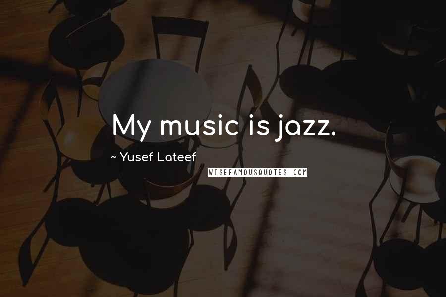 Yusef Lateef Quotes: My music is jazz.