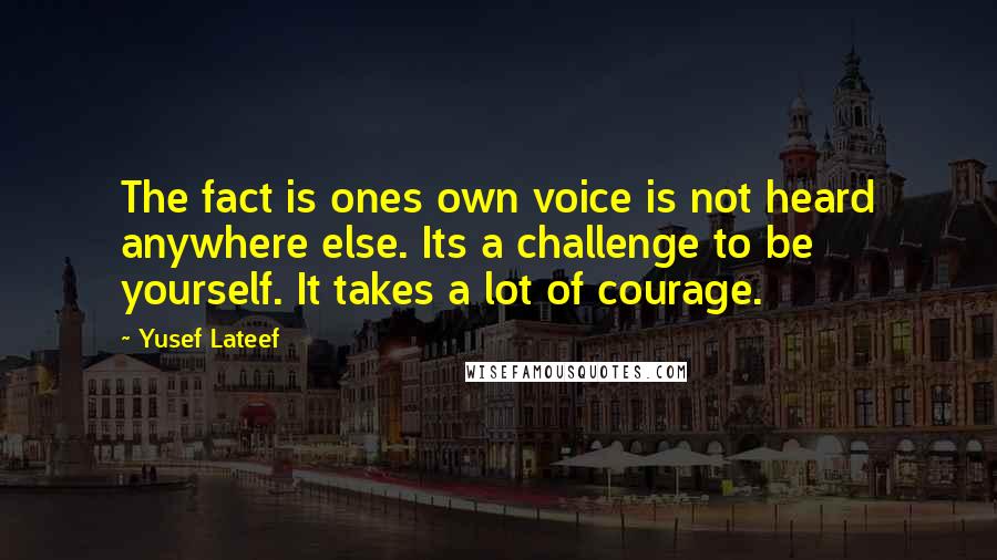 Yusef Lateef Quotes: The fact is ones own voice is not heard anywhere else. Its a challenge to be yourself. It takes a lot of courage.