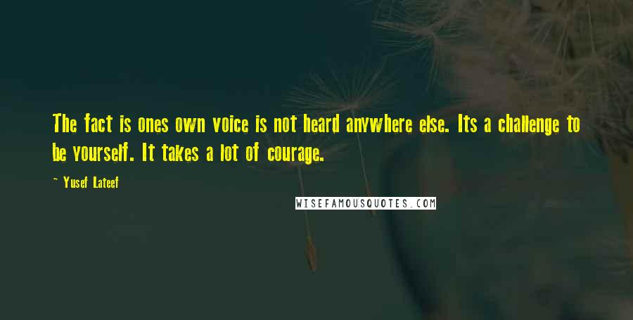 Yusef Lateef Quotes: The fact is ones own voice is not heard anywhere else. Its a challenge to be yourself. It takes a lot of courage.