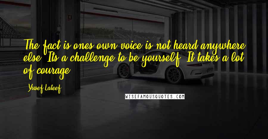 Yusef Lateef Quotes: The fact is ones own voice is not heard anywhere else. Its a challenge to be yourself. It takes a lot of courage.