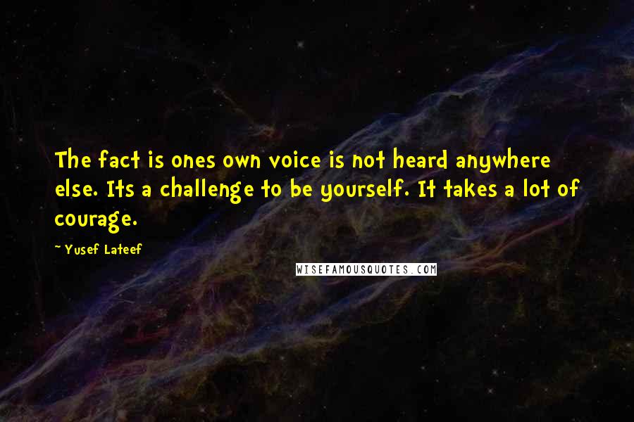 Yusef Lateef Quotes: The fact is ones own voice is not heard anywhere else. Its a challenge to be yourself. It takes a lot of courage.