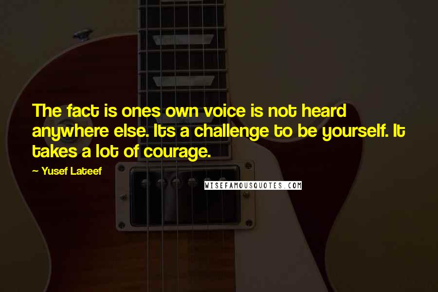 Yusef Lateef Quotes: The fact is ones own voice is not heard anywhere else. Its a challenge to be yourself. It takes a lot of courage.