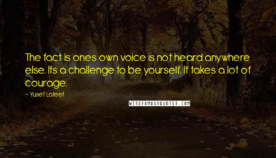 Yusef Lateef Quotes: The fact is ones own voice is not heard anywhere else. Its a challenge to be yourself. It takes a lot of courage.