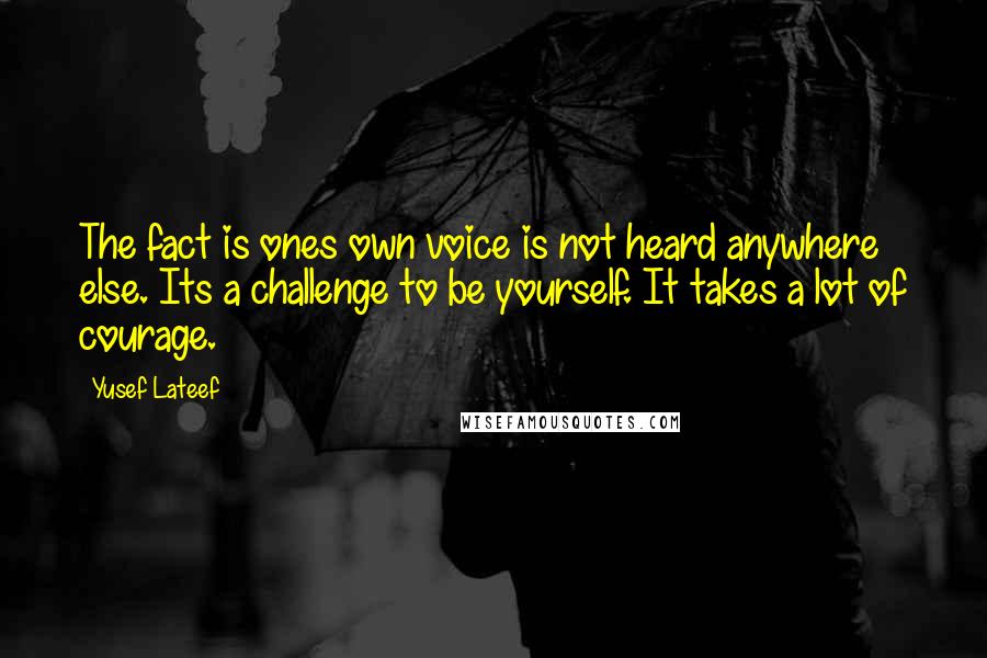 Yusef Lateef Quotes: The fact is ones own voice is not heard anywhere else. Its a challenge to be yourself. It takes a lot of courage.