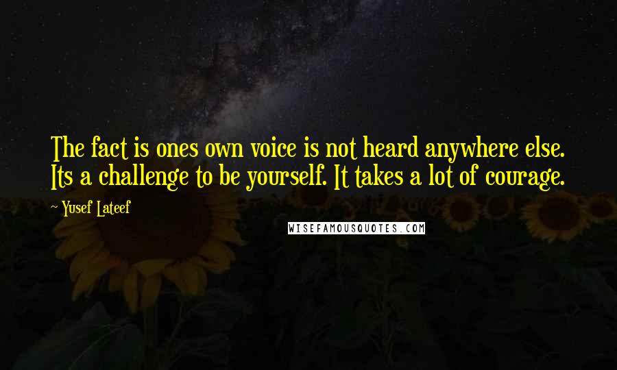 Yusef Lateef Quotes: The fact is ones own voice is not heard anywhere else. Its a challenge to be yourself. It takes a lot of courage.