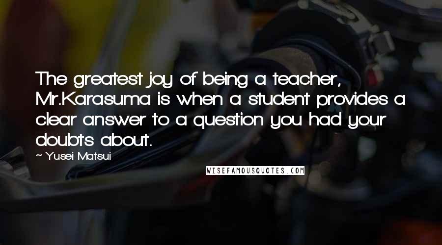 Yusei Matsui Quotes: The greatest joy of being a teacher, Mr.Karasuma is when a student provides a clear answer to a question you had your doubts about.