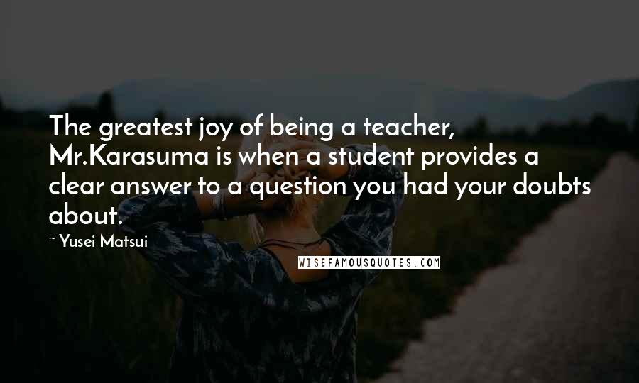 Yusei Matsui Quotes: The greatest joy of being a teacher, Mr.Karasuma is when a student provides a clear answer to a question you had your doubts about.