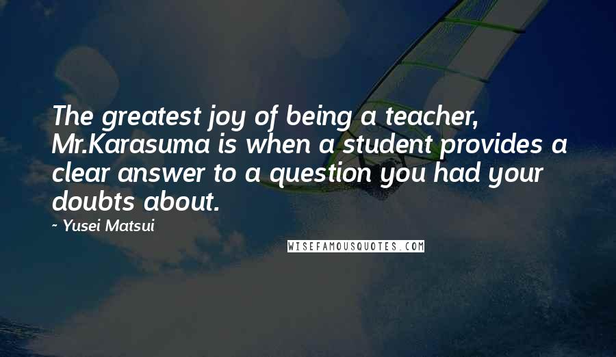 Yusei Matsui Quotes: The greatest joy of being a teacher, Mr.Karasuma is when a student provides a clear answer to a question you had your doubts about.