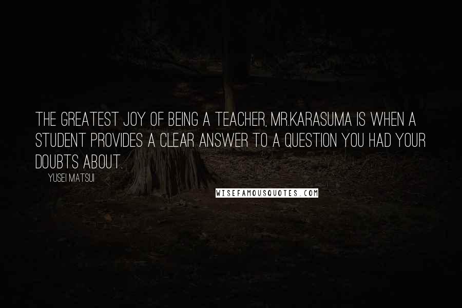 Yusei Matsui Quotes: The greatest joy of being a teacher, Mr.Karasuma is when a student provides a clear answer to a question you had your doubts about.