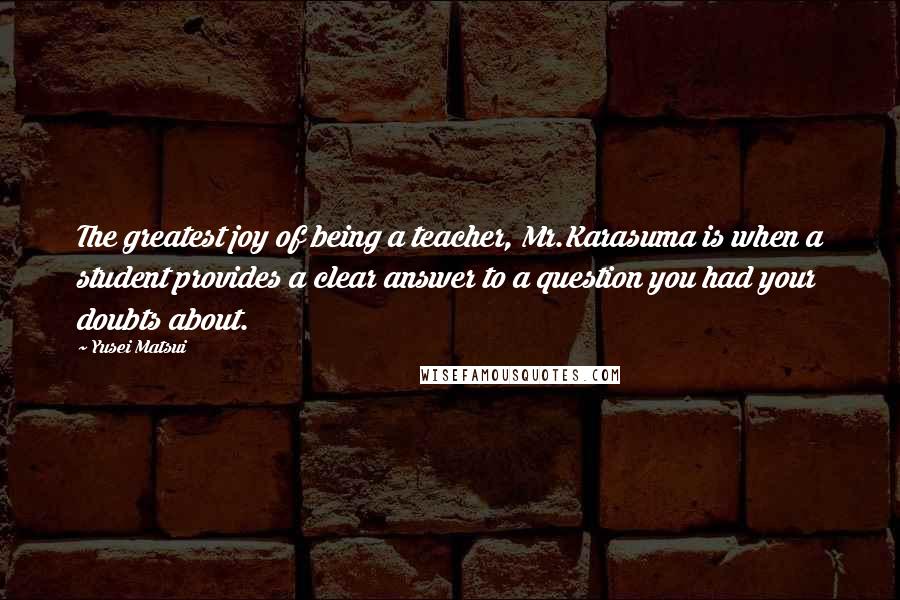 Yusei Matsui Quotes: The greatest joy of being a teacher, Mr.Karasuma is when a student provides a clear answer to a question you had your doubts about.